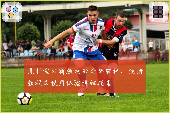 虎扑官方新版功能全面解析：注册教程及使用体验详细指南