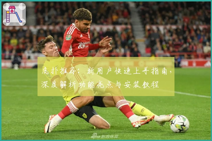 虎扑推荐：新用户快速上手指南，深度解析功能亮点与安装教程