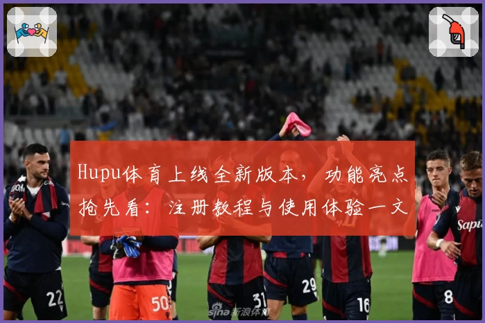 Hupu体育上线全新版本，功能亮点抢先看：注册教程与使用体验一文全掌握