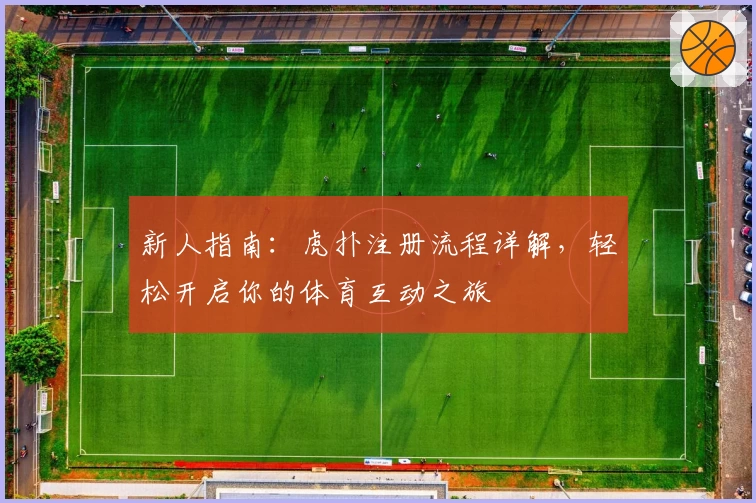 新人指南：虎扑注册流程详解，轻松开启你的体育互动之旅