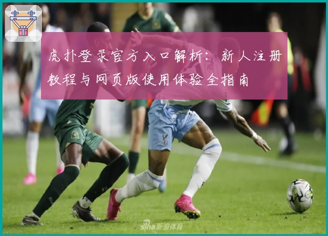 虎扑登录官方入口解析:新人注册教程与网页版使用体验全指南