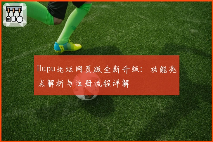 Hupu论坛网页版全新升级：功能亮点解析与注册流程详解