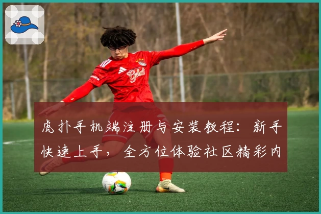 虎扑手机端注册与安装教程：新手快速上手，全方位体验社区精彩内容