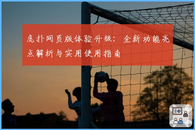 虎扑网页版体验升级：全新功能亮点解析与实用使用指南
