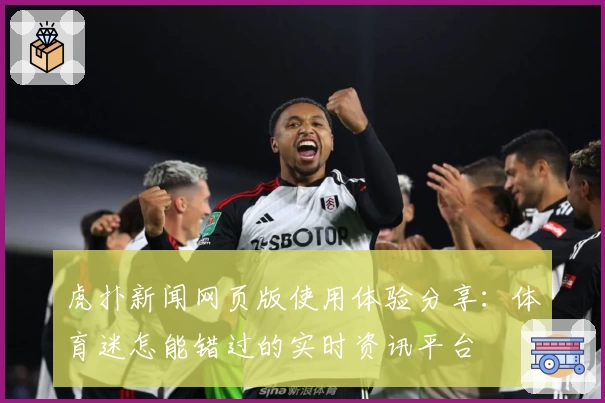 虎扑新闻网页版使用体验分享：体育迷怎能错过的实时资讯平台