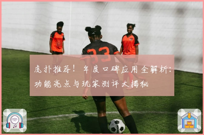 虎扑推荐!年度口碑应用全解析:功能亮点与玩家测评大揭秘