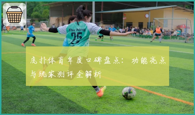 虎扑体育年度口碑盘点：功能亮点与玩家测评全解析