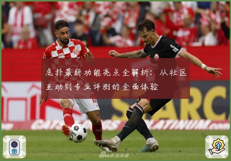 虎扑最新功能亮点全解析：从社区互动到专业评测的全面体验