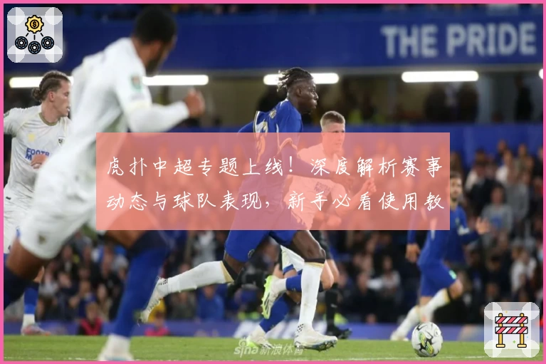 虎扑中超专题上线！深度解析赛事动态与球队表现，新手必看使用教程