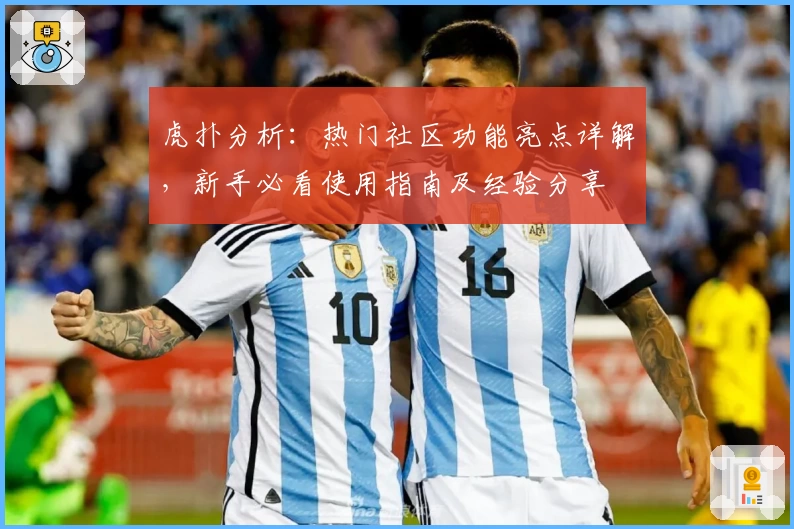 虎扑分析：热门社区功能亮点详解，新手必看使用指南及经验分享
