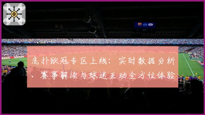 虎扑欧冠专区上线：实时数据分析、赛事解读与球迷互动全方位体验