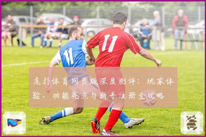 虎扑体育网页版深度测评：玩家体验、功能亮点与新手注册全攻略