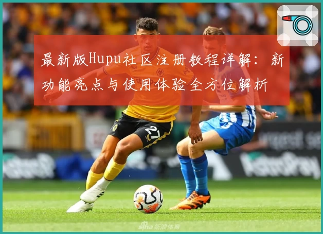 最新版Hupu社区注册教程详解:新功能亮点与使用体验全方位解析