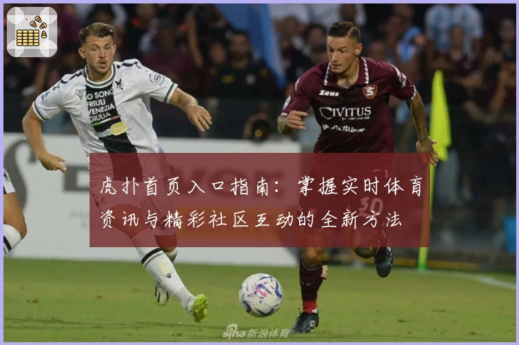 虎扑首页入口指南：掌握实时体育资讯与精彩社区互动的全新方法