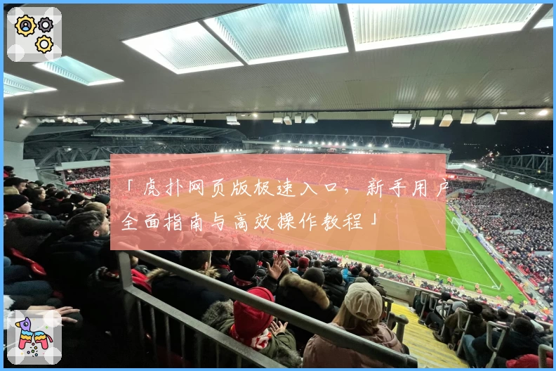 「虎扑网页版极速入口，新手用户全面指南与高效操作教程」