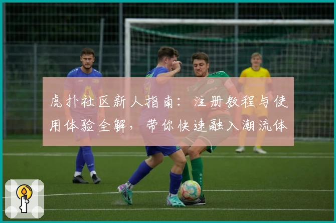 虎扑社区新人指南：注册教程与使用体验全解，带你快速融入潮流体育互动平台