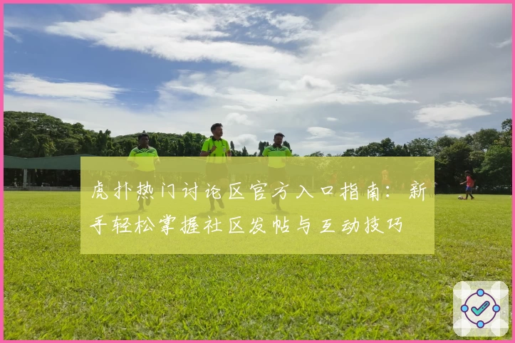 虎扑热门讨论区官方入口指南：新手轻松掌握社区发帖与互动技巧