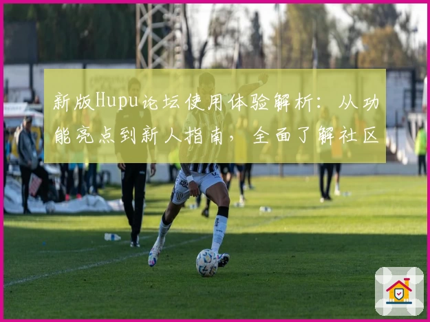 新版Hupu论坛使用体验解析：从功能亮点到新人指南，全面了解社区互动新感受