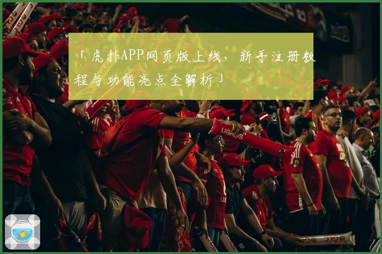 「虎扑APP网页版上线,新手注册教程与功能亮点全解析」