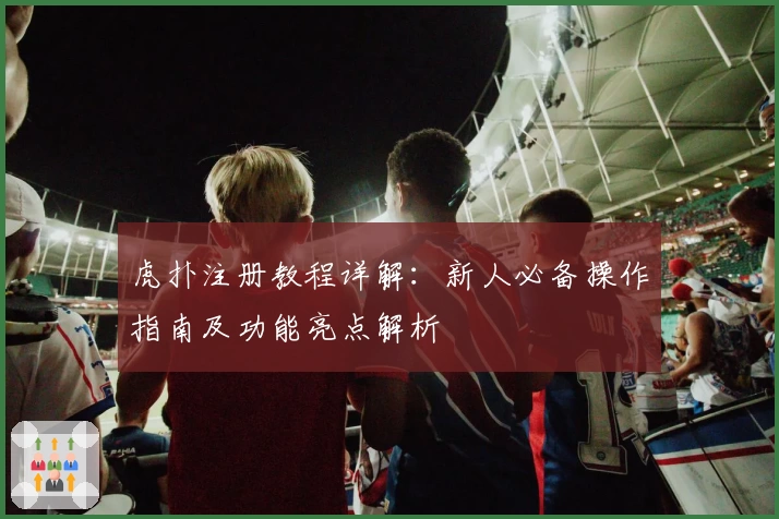 虎扑注册教程详解：新人必备操作指南及功能亮点解析
