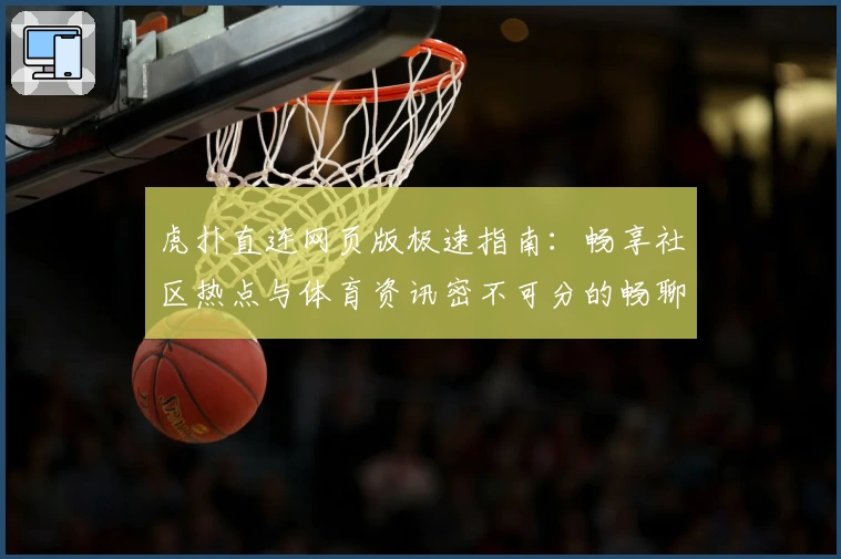 虎扑直连网页版极速指南：畅享社区热点与体育资讯密不可分的畅聊体验
