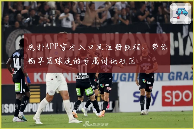 虎扑APP官方入口及注册教程，带你畅享篮球迷的专属讨论社区