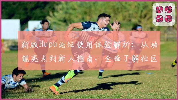 新版Hupu论坛使用体验解析:从功能亮点到新人指南,全面了解社区互动新感受