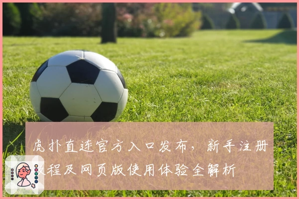 虎扑直连官方入口发布，新手注册教程及网页版使用体验全解析