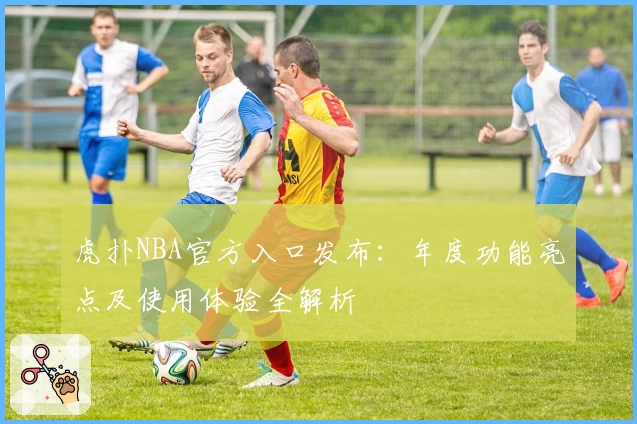 虎扑NBA官方入口发布：年度功能亮点及使用体验全解析