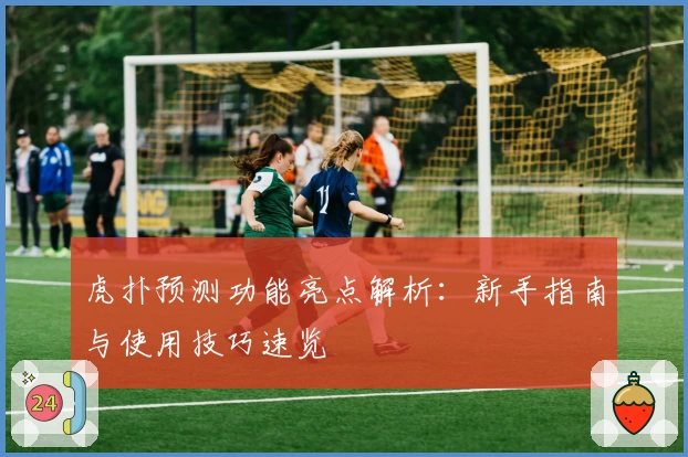 虎扑预测功能亮点解析:新手指南与使用技巧速览