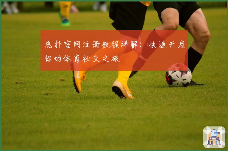 虎扑官网注册教程详解：快速开启你的体育社交之旅