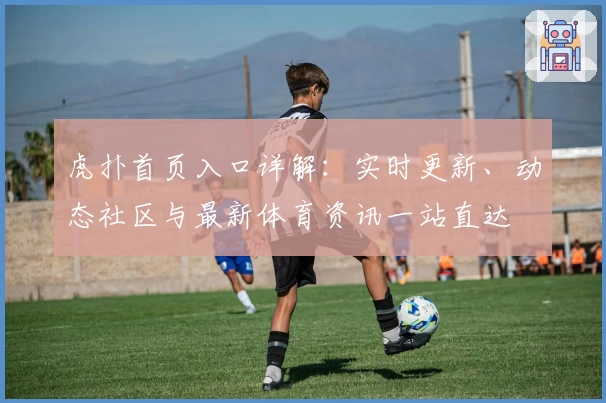 虎扑首页入口详解：实时更新、动态社区与最新体育资讯一站直达