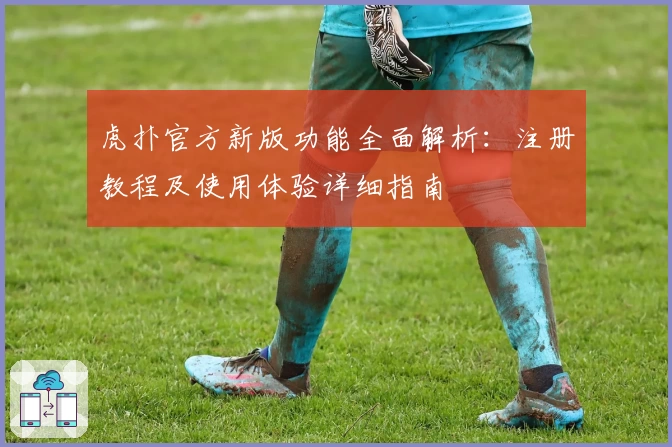 虎扑官方新版功能全面解析：注册教程及使用体验详细指南