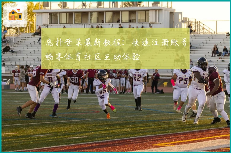虎扑登录最新教程:快速注册账号畅享体育社区互动体验