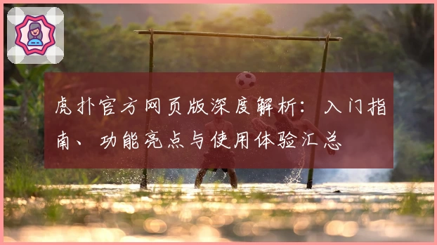 虎扑官方网页版深度解析：入门指南、功能亮点与使用体验汇总