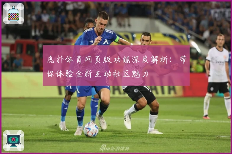 虎扑体育网页版功能深度解析:带你体验全新互动社区魅力