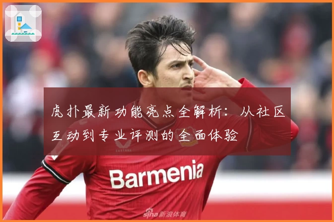 虎扑最新功能亮点全解析:从社区互动到专业评测的全面体验
