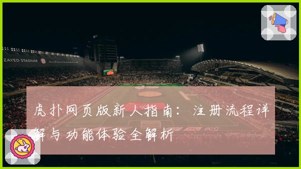 虎扑网页版新人指南:注册流程详解与功能体验全解析