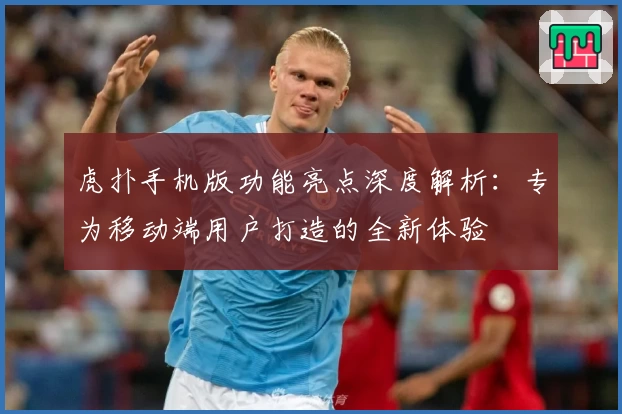 虎扑手机版功能亮点深度解析：专为移动端用户打造的全新体验