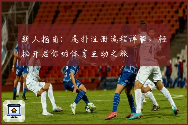 新人指南：虎扑注册流程详解，轻松开启你的体育互动之旅