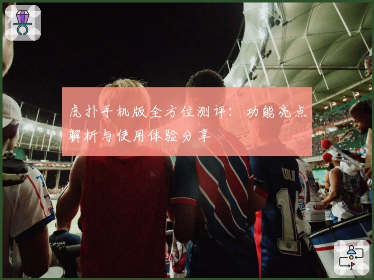 虎扑手机版全方位测评：功能亮点解析与使用体验分享