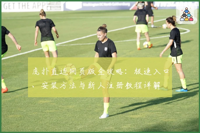 虎扑直连网页版全攻略：极速入口、安装方法与新人注册教程详解