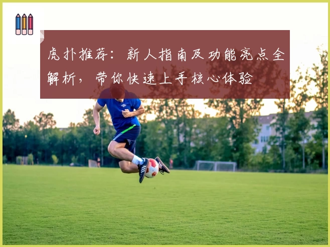 虎扑推荐：新人指南及功能亮点全解析，带你快速上手核心体验