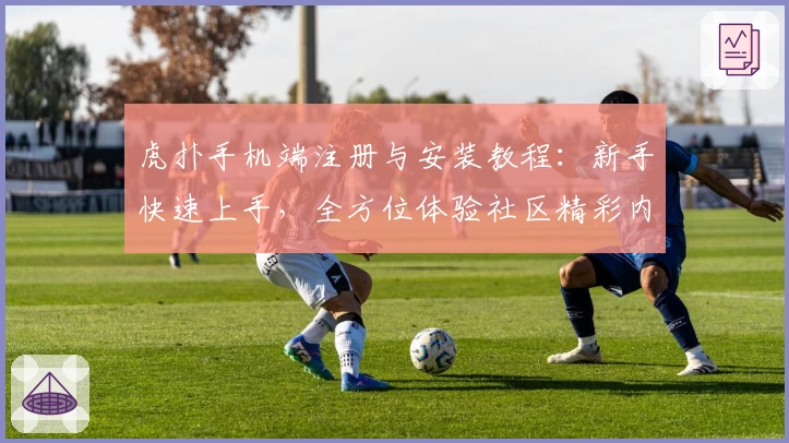 虎扑手机端注册与安装教程：新手快速上手，全方位体验社区精彩内容