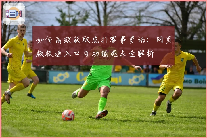 如何高效获取虎扑赛事资讯：网页版极速入口与功能亮点全解析