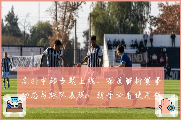虎扑中超专题上线！深度解析赛事动态与球队表现，新手必看使用教程