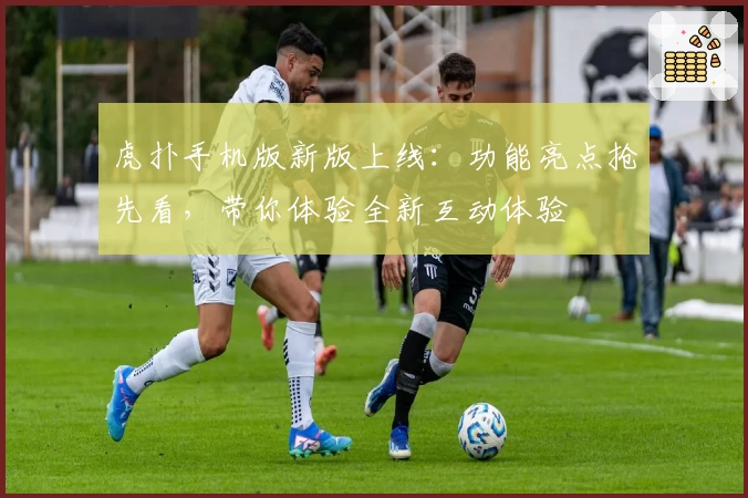 虎扑手机版新版上线：功能亮点抢先看，带你体验全新互动体验