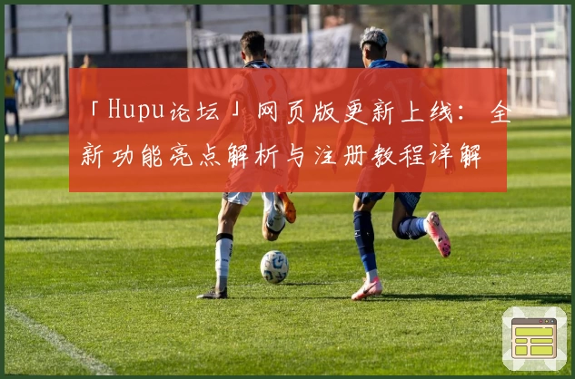 「Hupu论坛」网页版更新上线:全新功能亮点解析与注册教程详解