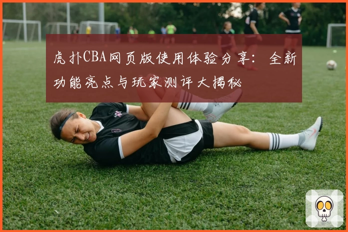 虎扑CBA网页版使用体验分享：全新功能亮点与玩家测评大揭秘