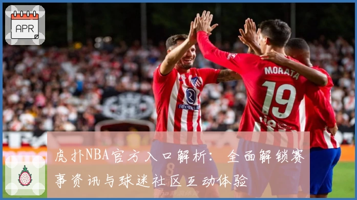 虎扑NBA官方入口解析：全面解锁赛事资讯与球迷社区互动体验